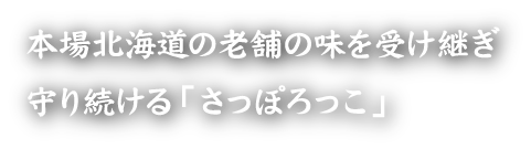 本場北海道の老舗の味を受け継ぎ守り続ける「さっぽろっこ」